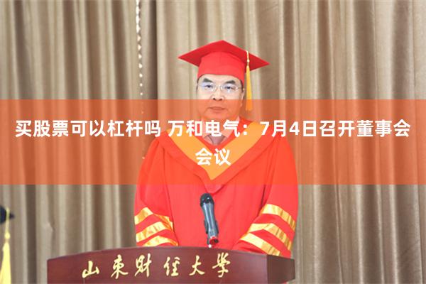 买股票可以杠杆吗 万和电气：7月4日召开董事会会议