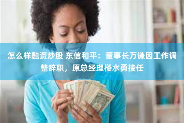 怎么样融资炒股 东信和平：董事长万谦因工作调整辞职，原总经理楼水勇接任