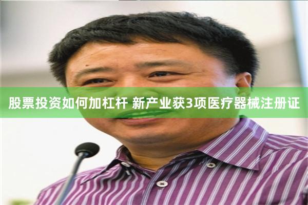 股票投资如何加杠杆 新产业获3项医疗器械注册证