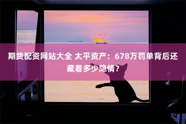 期货配资网站大全 太平资产：678万罚单背后还藏着多少隐情？