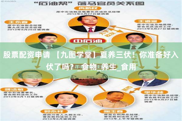 股票配资申请 【九图学堂】夏养三伏！你准备好入伏了吗？_食物_养生_食用