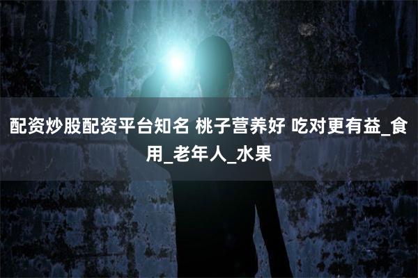 配资炒股配资平台知名 桃子营养好 吃对更有益_食用_老年人_水果