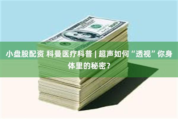 小盘股配资 科曼医疗科普 | 超声如何“透视”你身体里的秘密？