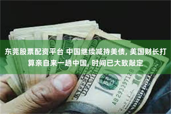 东莞股票配资平台 中国继续减持美债, 美国财长打算亲自来一趟中国, 时间已大致敲定
