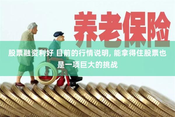 股票融资利好 目前的行情说明, 能拿得住股票也是一项巨大的挑战