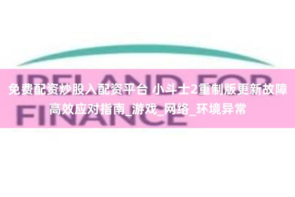 免费配资炒股入配资平台 小斗士2重制版更新故障高效应对指南_游戏_网络_环境异常