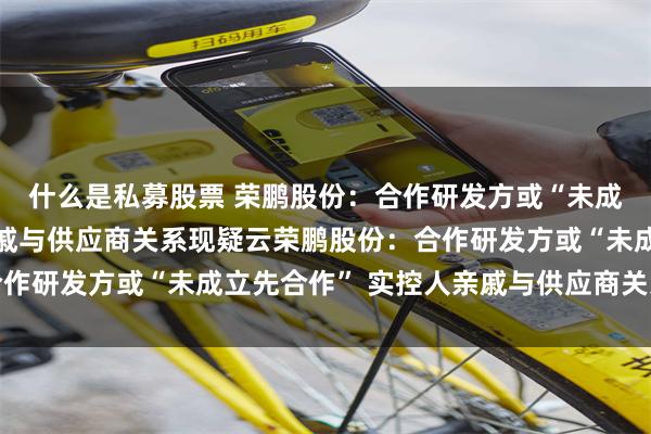 什么是私募股票 荣鹏股份：合作研发方或“未成立先合作” 实控人亲戚与供应商关系现疑云荣鹏股份：合作研发方或“未成立先合作” 实控人亲戚与供应商关系现疑云