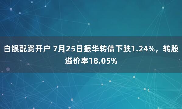 白银配资开户 7月25日振华转债下跌1.24%，转股溢价率18.05%