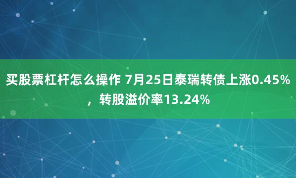 买股票杠杆怎么操作 7月25日泰瑞转债上涨0.45%，转股溢价率13.24%