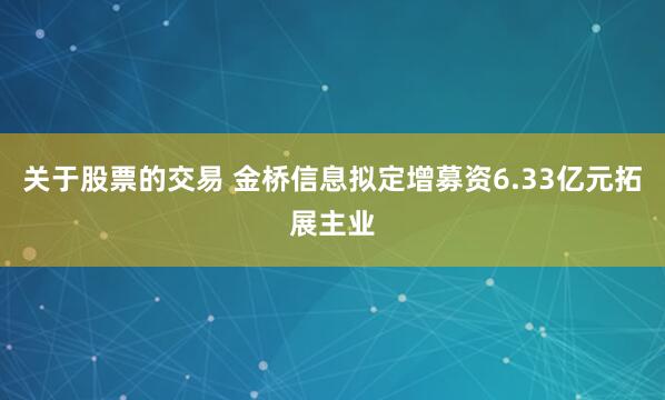 关于股票的交易 金桥信息拟定增募资6.33亿元拓展主业