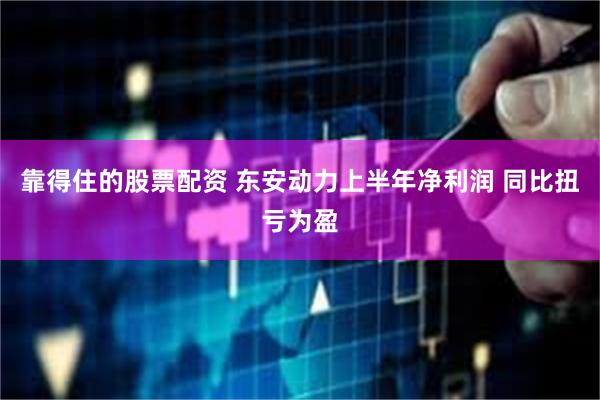 靠得住的股票配资 东安动力上半年净利润 同比扭亏为盈