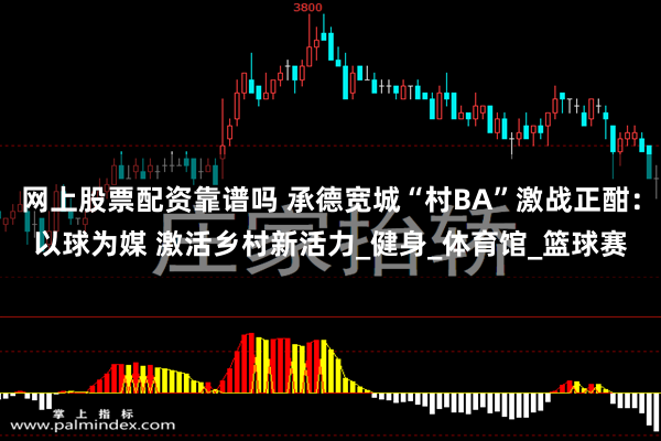 网上股票配资靠谱吗 承德宽城“村BA”激战正酣：以球为媒 激活乡村新活力_健身_体育馆_篮球赛