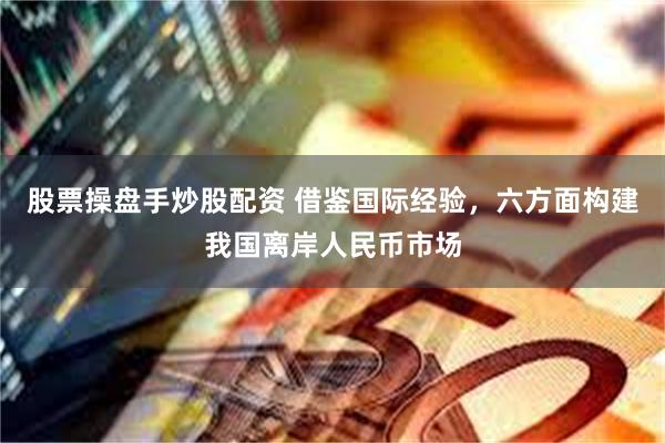 股票操盘手炒股配资 借鉴国际经验，六方面构建我国离岸人民币市场