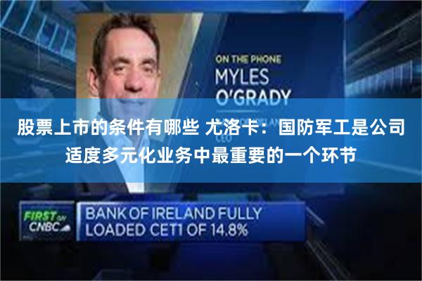 股票上市的条件有哪些 尤洛卡：国防军工是公司适度多元化业务中最重要的一个环节