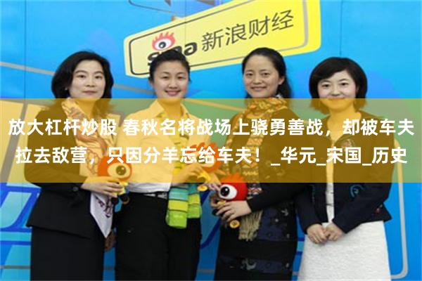 放大杠杆炒股 春秋名将战场上骁勇善战，却被车夫拉去敌营，只因分羊忘给车夫！_华元_宋国_历史
