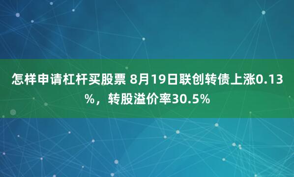 怎样申请杠杆买股票 8月19日联创转债上涨0.13%，转股溢价率30.5%