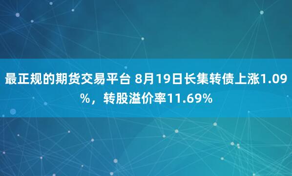 最正规的期货交易平台 8月19日长集转债上涨1.09%，转股溢价率11.69%