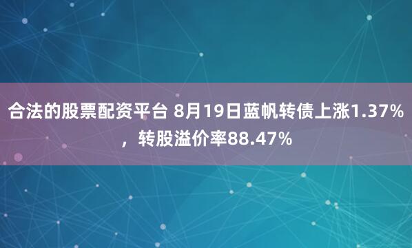 合法的股票配资平台 8月19日蓝帆转债上涨1.37%，转股溢价率88.47%