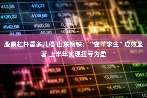 股票杠杆最多几倍 山东钢铁：“变革求生”成效显著 上半年实现扭亏为盈