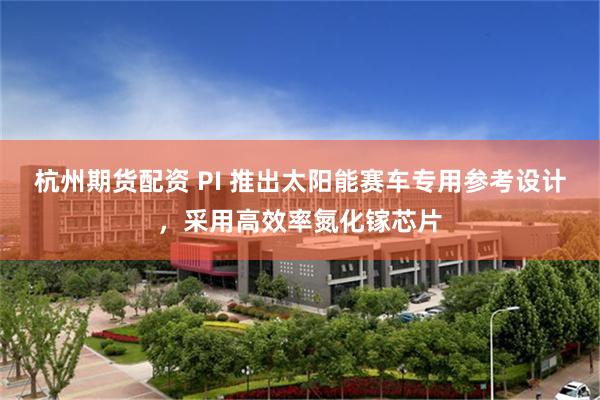 杭州期货配资 PI 推出太阳能赛车专用参考设计，采用高效率氮化镓芯片