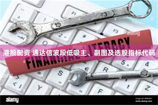 港股配资 通达信波段低吸主、副图及选股指标代码