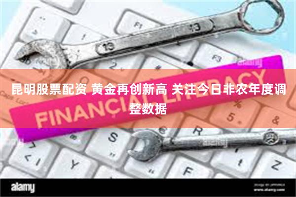 昆明股票配资 黄金再创新高 关注今日非农年度调整数据