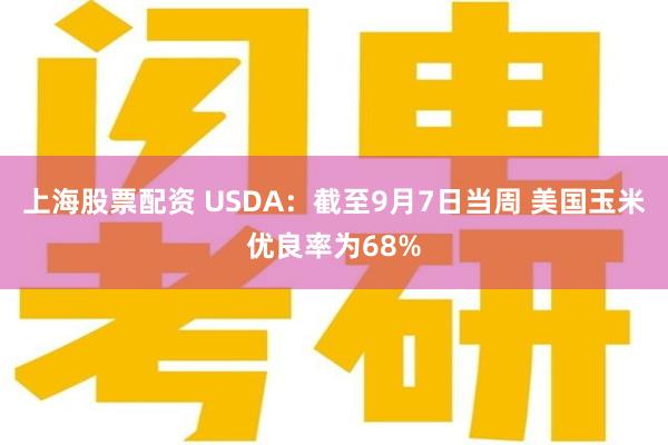 上海股票配资 USDA：截至9月7日当周 美国玉米优良率为68%