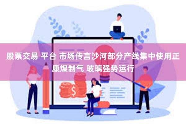 股票交易 平台 市场传言沙河部分产线集中使用正康煤制气 玻璃强势运行