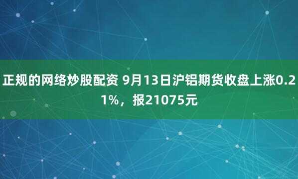 正规的网络炒股配资 9月13日沪铝期货收盘上涨0.21%，报21075元