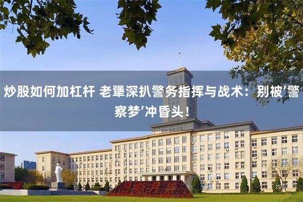 炒股如何加杠杆 老犟深扒警务指挥与战术：别被‘警察梦’冲昏头！