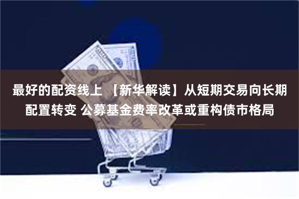 最好的配资线上 【新华解读】从短期交易向长期配置转变 公募基金费率改革或重构债市格局
