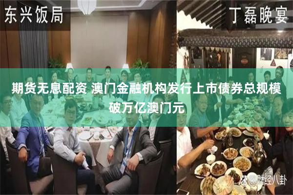 期货无息配资 澳门金融机构发行上市债券总规模破万亿澳门元