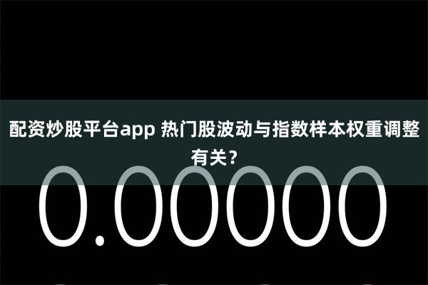 配资炒股平台app 热门股波动与指数样本权重调整有关？