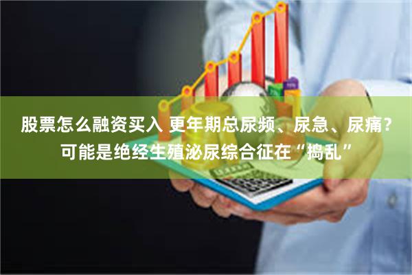 股票怎么融资买入 更年期总尿频、尿急、尿痛？可能是绝经生殖泌尿综合征在“捣乱”