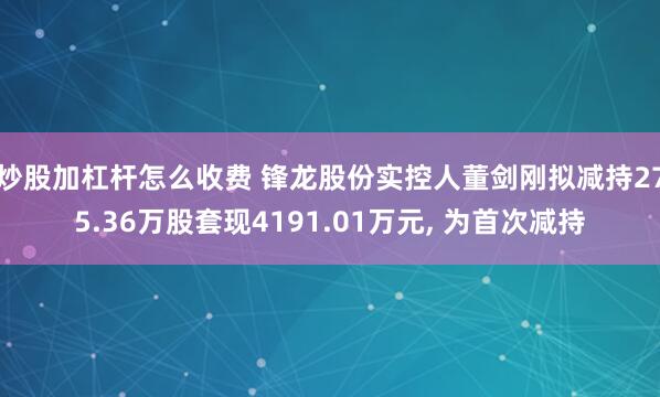 炒股加杠杆怎么收费 锋龙股份实控人董剑刚拟减持275.36万股套现4191.01万元, 为首次减持