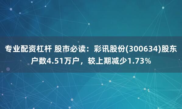 专业配资杠杆 股市必读：彩讯股份(300634)股东户数4.51万户，较上期减少1.73%