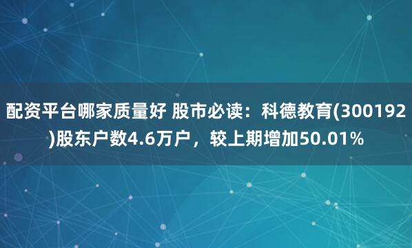 配资平台哪家质量好 股市必读:科德教育(300192)股东户数4.6万户,较上期增加50.01%