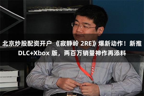 北京炒股配资开户 《寂静岭 2RE》爆新动作！新推DLC+Xbox 版，两百万销量神作再添料