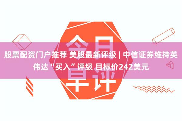 股票配资门户推荐 美股最新评级 | 中信证券维持英伟达“买入”评级 目标价242美元
