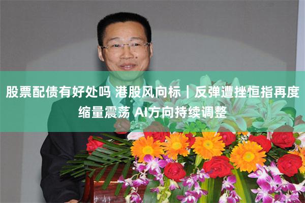 股票配债有好处吗 港股风向标|反弹遭挫恒指再度缩量震荡 AI方向持续调整