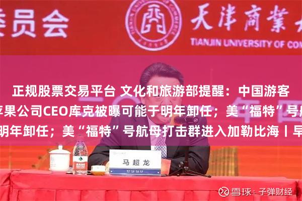 正规股票交易平台 文化和旅游部提醒：中国游客近期避免前往日本；苹果公司CEO库克被曝可能于明年卸任；美“福特”号航母打击群进入加勒比海丨早报